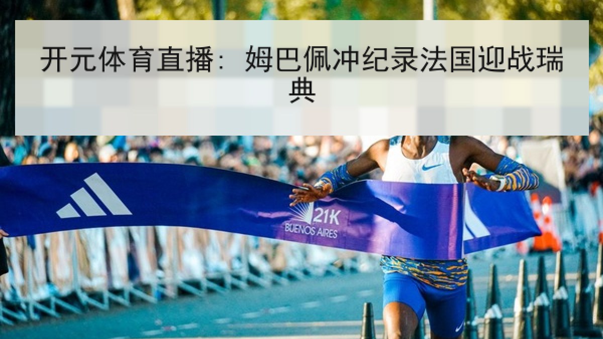 开元体育直播: 姆巴佩冲纪录法国迎战瑞典 开元体育直播: 姆巴佩冲纪录法国迎战瑞典